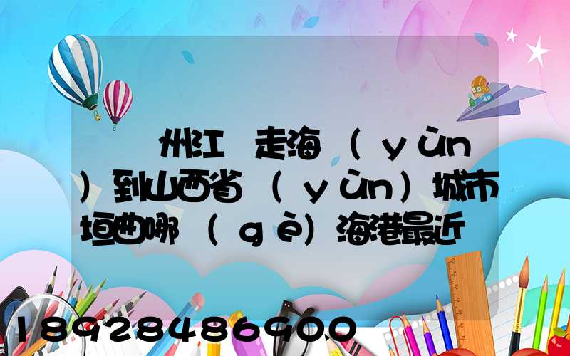 從廣州江門走海運(yùn)到山西省運(yùn)城市垣曲哪個(gè)海港最近。